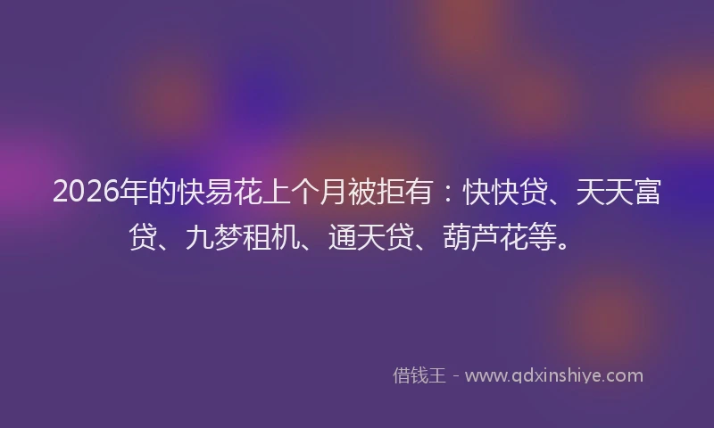 2026年的快易花上个月被拒有:快快贷、天天富贷、九梦租机、通天贷、葫芦花等。