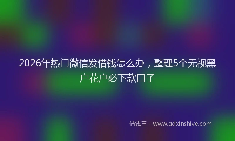 2026年热门微信发借钱怎么办，整理5个无视黑户花户必下款口子