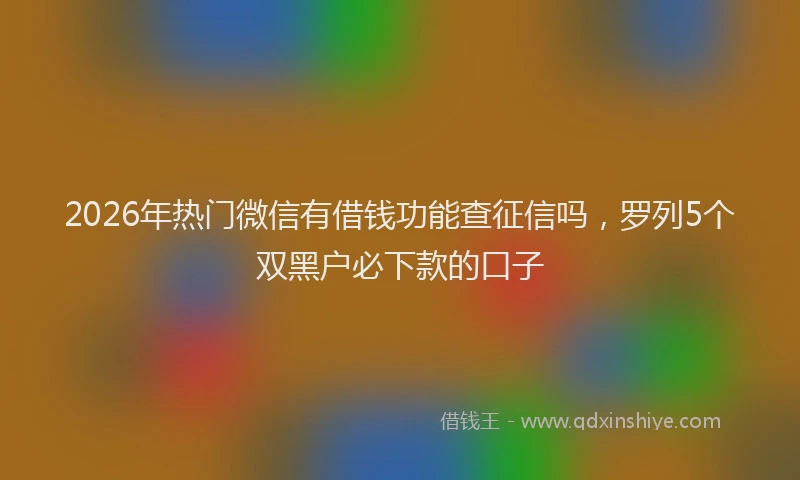 2026年热门微信有借钱功能查征信吗，罗列5个双黑户必下款的口子