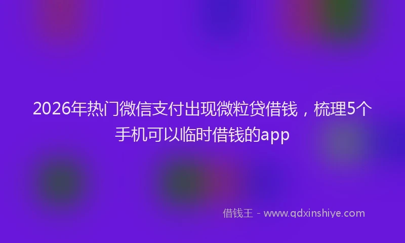 2026年热门微信支付出现微粒贷借钱，梳理5个手机可以临时借钱的app