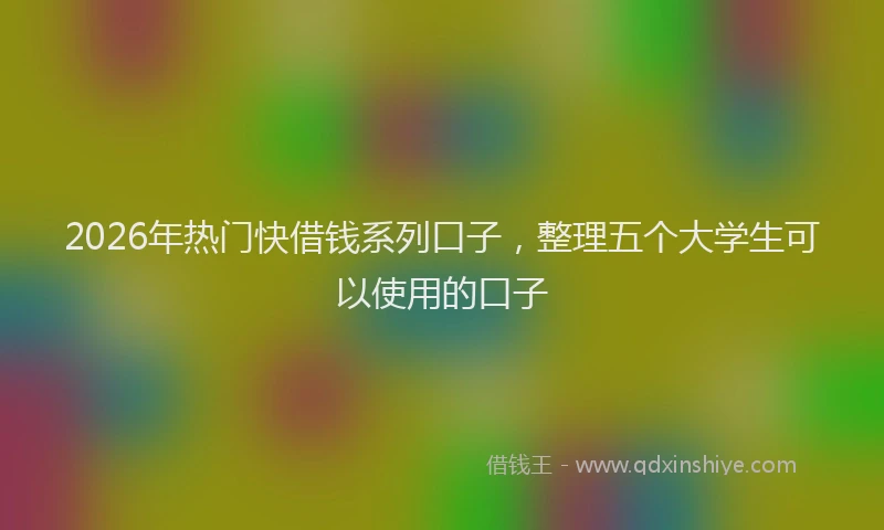 2026年热门快借钱系列口子，整理五个大学生可以使用的口子