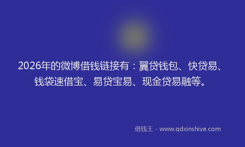 2026年的微博借钱链接有：翼贷钱包、快贷易、钱袋速借宝、易贷宝易、现金贷易融等。