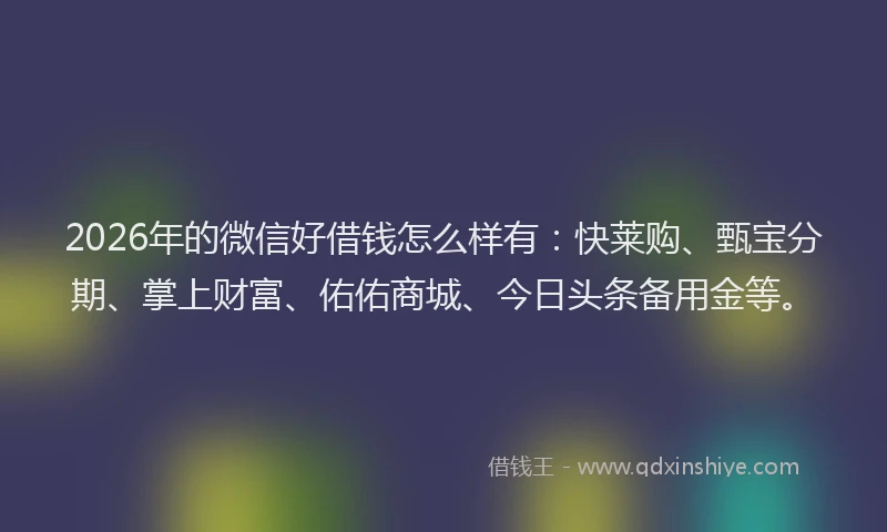 2026年的微信好借钱怎么样有:快莱购、甄宝分期、掌上财富、佑佑商城、今日头条备用金等。