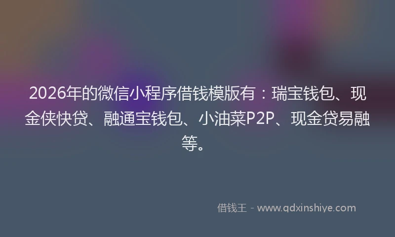 2026年的微信小程序借钱模版有：瑞宝钱包、现金侠快贷、融通宝钱包、小油菜P2P、现金贷易融等。