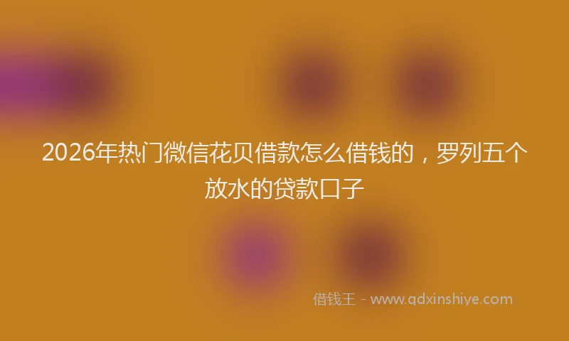 2026年热门微信花贝借款怎么借钱的，罗列五个放水的贷款口子