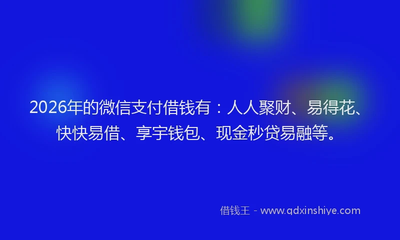 2026年的微信支付借钱有：人人聚财、易得花、快快易借、享宇钱包、现金秒贷易融等。