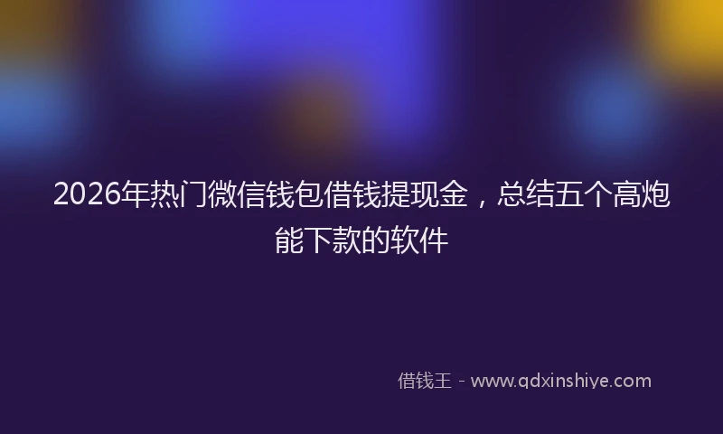 2026年热门微信钱包借钱提现金，总结五个高炮能下款的软件