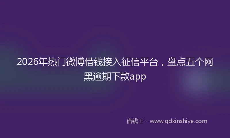 2026年热门微博借钱接入征信平台，盘点五个网黑逾期下款app