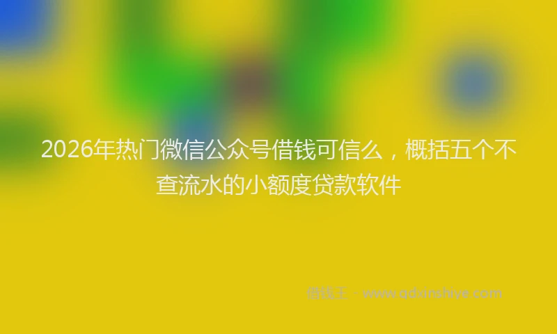 2026年热门微信公众号借钱可信么，概括五个不查流水的小额度贷款软件