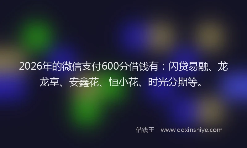 2026年的微信支付600分借钱有：闪贷易融、龙龙享、安鑫花、恒小花、时光分期等。