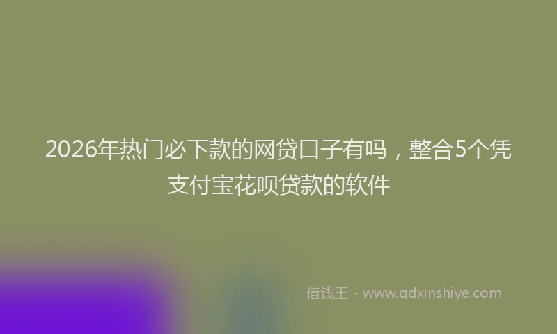 2026年热门必下款的网贷口子有吗，整合5个凭支付宝花呗贷款的软件