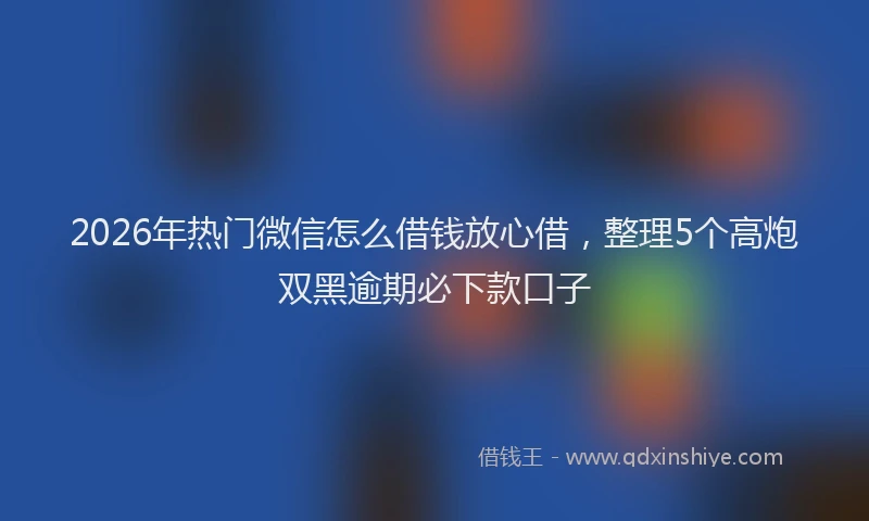 2026年热门微信怎么借钱放心借，整理5个高炮双黑逾期必下款口子