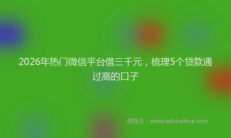 2026年热门微信平台借三千元，梳理5个贷款通过高的口子