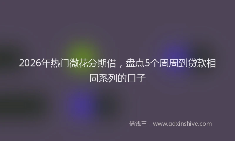 2026年热门微花分期借，盘点5个周周到贷款相同系列的口子