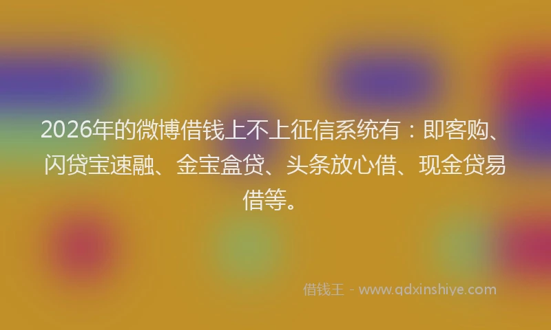 2026年的微博借钱上不上征信系统有：即客购、闪贷宝速融、金宝盒贷、头条放心借、现金贷易借等。