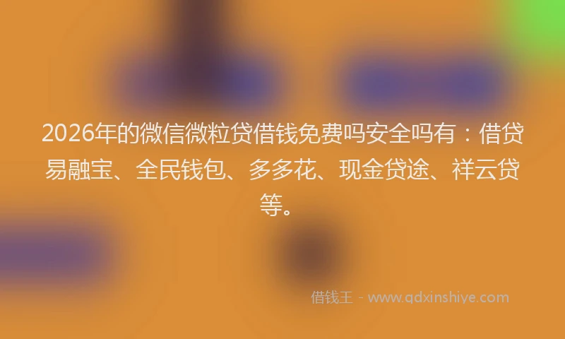 2026年的微信微粒贷借钱免费吗安全吗有:借贷易融宝、全民钱包、多多花、现金贷途、祥云贷等。