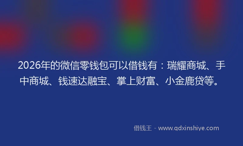 2026年的微信零钱包可以借钱有：瑞耀商城、手中商城、钱速达融宝、掌上财富、小金鹿贷等。