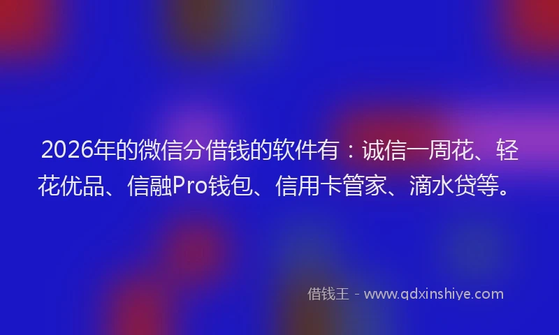 2026年的微信分借钱的软件有：诚信一周花、轻花优品、信融Pro钱包、信用卡管家、滴水贷等。