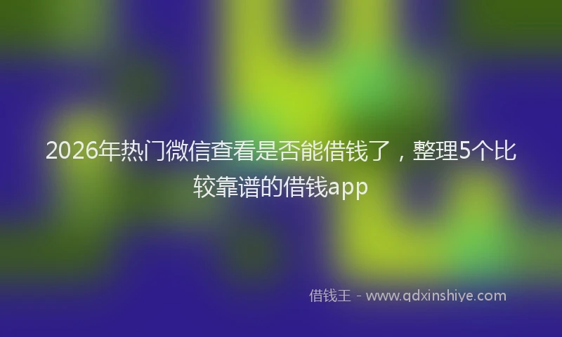 2026年热门微信查看是否能借钱了，整理5个比较靠谱的借钱app