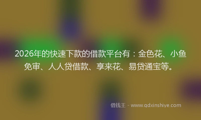 2026年的快速下款的借款平台有:金色花、小鱼免审、人人贷借款、享来花、易贷通宝等。