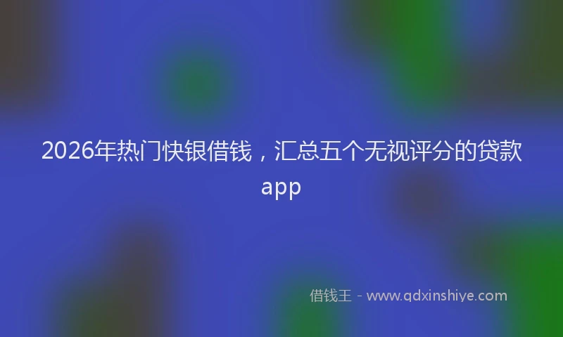 2026年热门快银借钱，汇总五个无视评分的贷款app