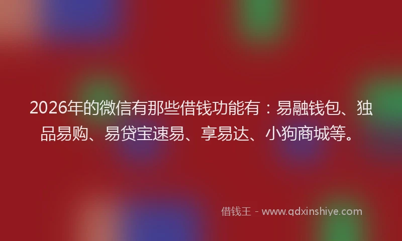 2026年的微信有那些借钱功能有：易融钱包、独品易购、易贷宝速易、享易达、小狗商城等。