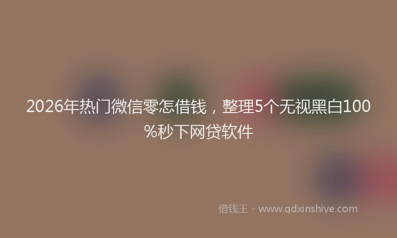 2026年热门微信零怎借钱，整理5个无视黑白100%秒下网贷软件