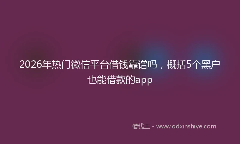 2026年热门微信平台借钱靠谱吗,概括5个黑户也能借款的app