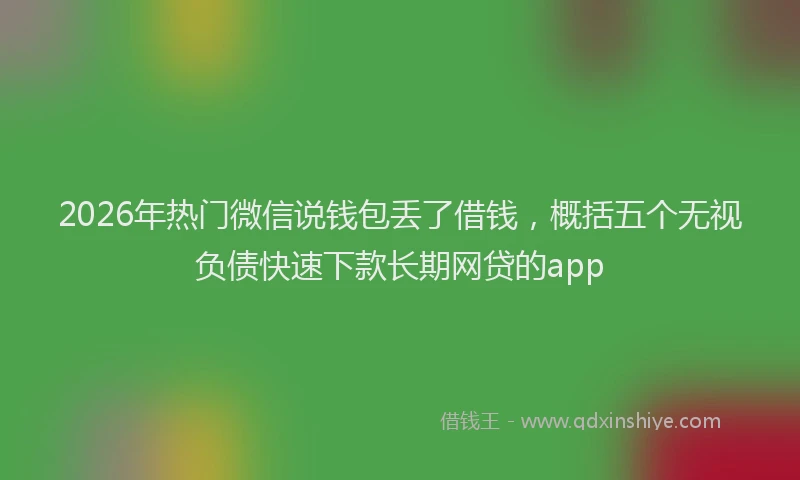 2026年热门微信说钱包丢了借钱，概括五个无视负债快速下款长期网贷的app