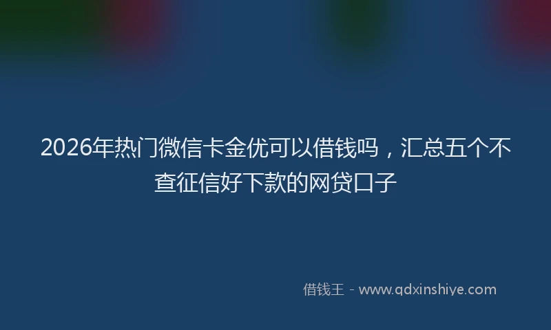 2026年热门微信卡金优可以借钱吗，汇总五个不查征信好下款的网贷口子