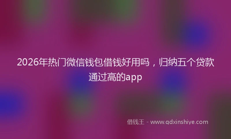 2026年热门微信钱包借钱好用吗，归纳五个贷款通过高的app