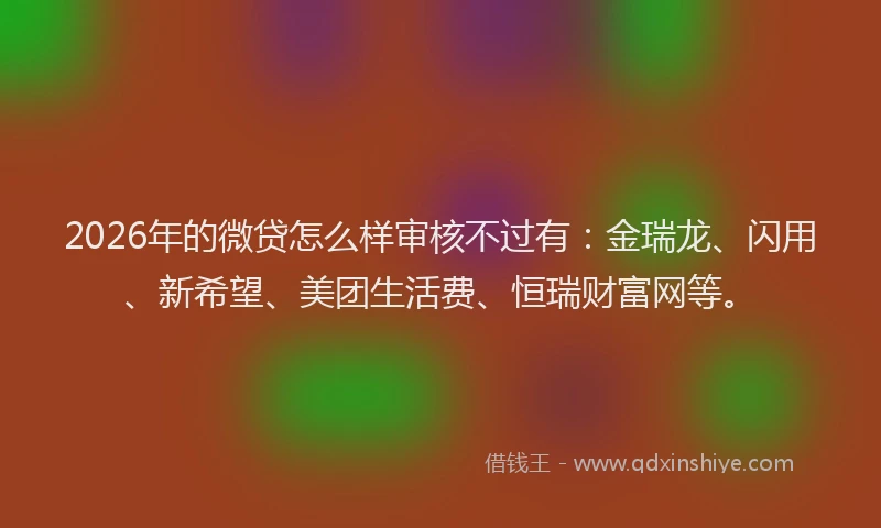 2026年的微贷怎么样审核不过有:金瑞龙、闪用、新希望、美团生活费、恒瑞财富网等。