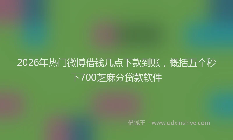2026年热门微博借钱几点下款到账,概括五个秒下700芝麻分贷款软件