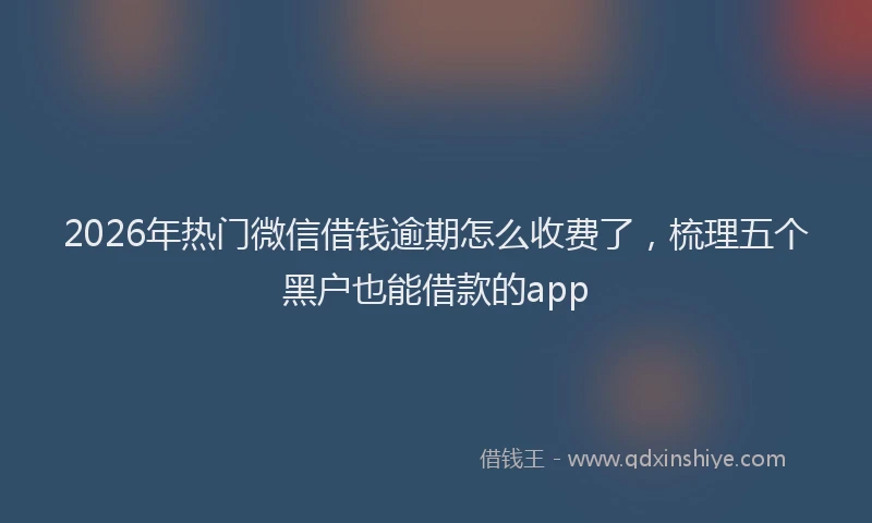 2026年热门微信借钱逾期怎么收费了，梳理五个黑户也能借款的app