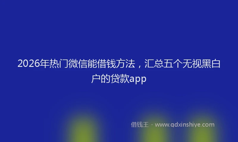 2026年热门微信能借钱方法，汇总五个无视黑白户的贷款app