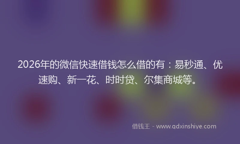 2026年的微信快速借钱怎么借的有：易秒通、优速购、新一花、时时贷、尔集商城等。