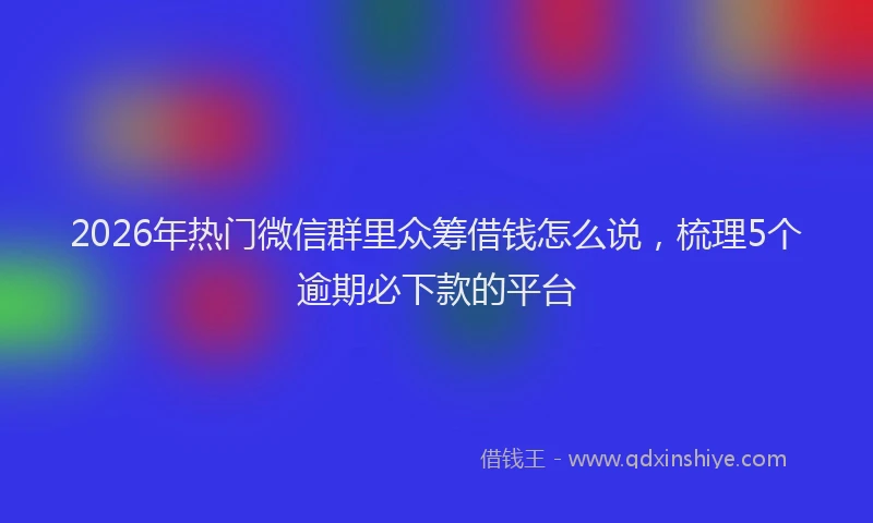 2026年热门微信群里众筹借钱怎么说，梳理5个逾期必下款的平台