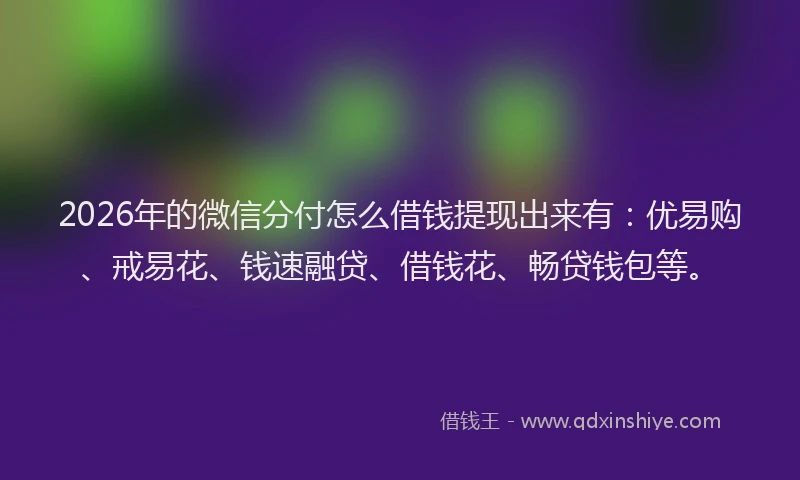 2026年的微信分付怎么借钱提现出来有：优易购、戒易花、钱速融贷、借钱花、畅贷钱包等。