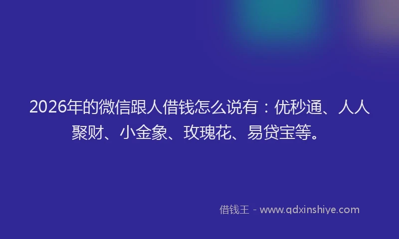 2026年的微信跟人借钱怎么说有：优秒通、人人聚财、小金象、玫瑰花、易贷宝等。