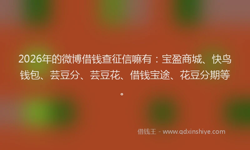 2026年的微博借钱查征信嘛有:宝盈商城、快鸟钱包、芸豆分、芸豆花、借钱宝途、花豆分期等。