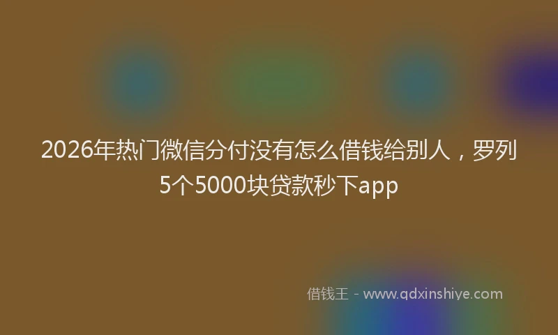 2026年热门微信分付没有怎么借钱给别人，罗列5个5000块贷款秒下app