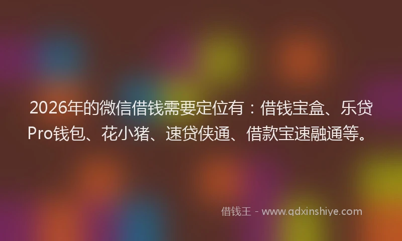 2026年的微信借钱需要定位有：借钱宝盒、乐贷Pro钱包、花小猪、速贷侠通、借款宝速融通等。