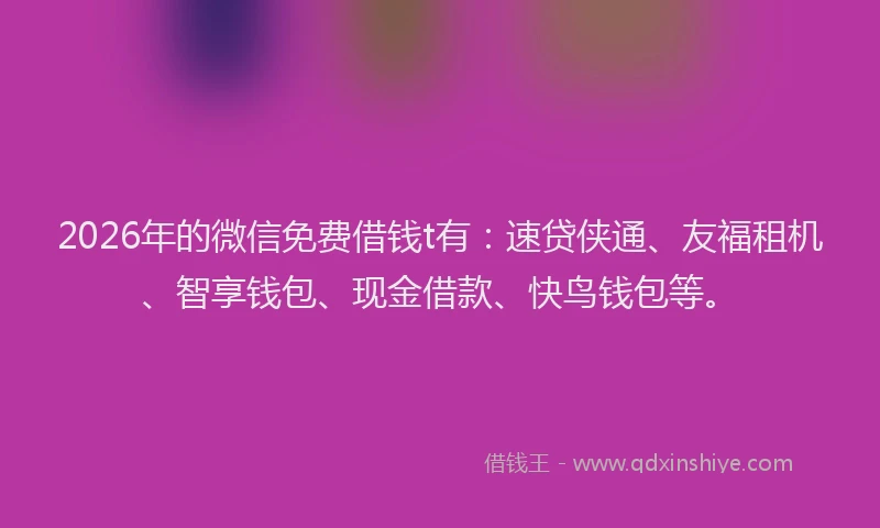 2026年的微信免费借钱t有：速贷侠通、友福租机、智享钱包、现金借款、快鸟钱包等。