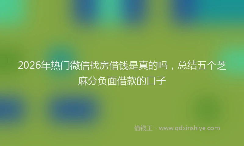 2026年热门微信找房借钱是真的吗，总结五个芝麻分负面借款的口子
