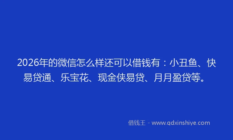 2026年的微信怎么样还可以借钱有：小丑鱼、快易贷通、乐宝花、现金侠易贷、月月盈贷等。