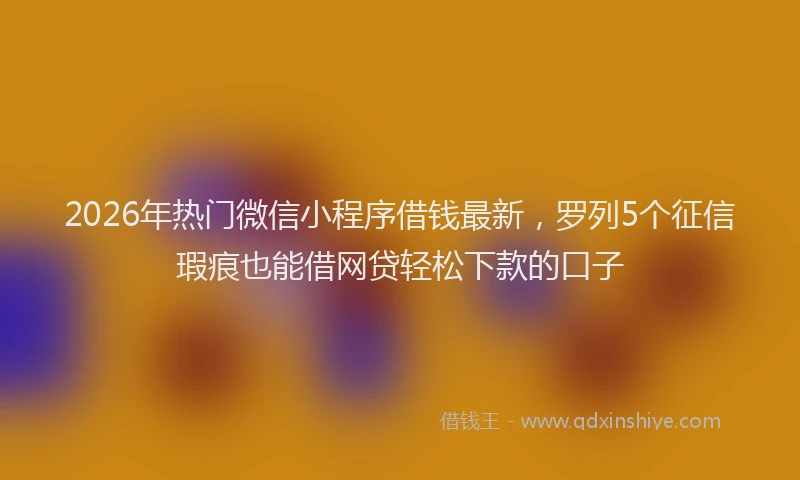 2026年热门微信小程序借钱最新，罗列5个征信瑕疵也能借网贷轻松下款的口子