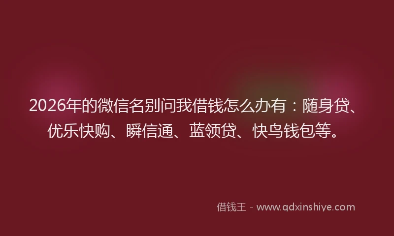 2026年的微信名别问我借钱怎么办有：随身贷、优乐快购、瞬信通、蓝领贷、快鸟钱包等。
