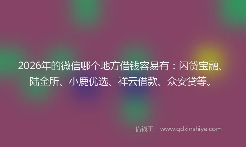 2026年的微信哪个地方借钱容易有：闪贷宝融、陆金所、小鹿优选、祥云借款、众安贷等。