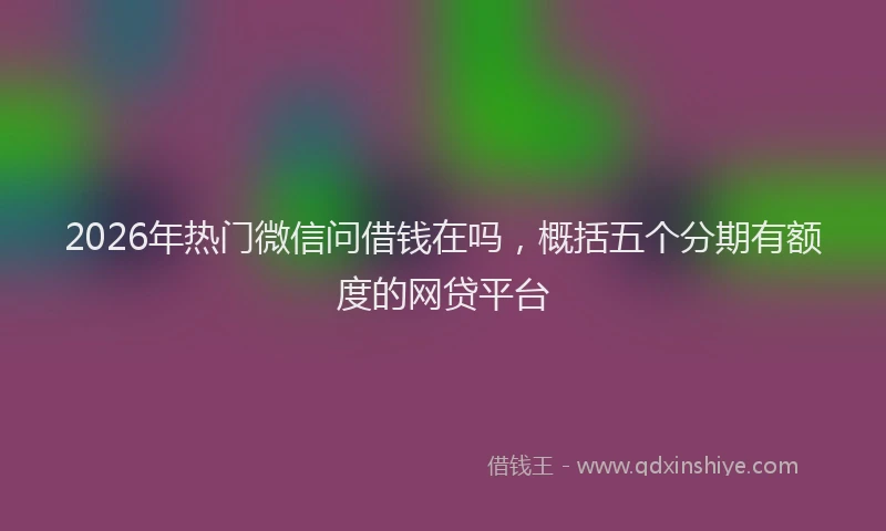 2026年热门微信问借钱在吗，概括五个分期有额度的网贷平台