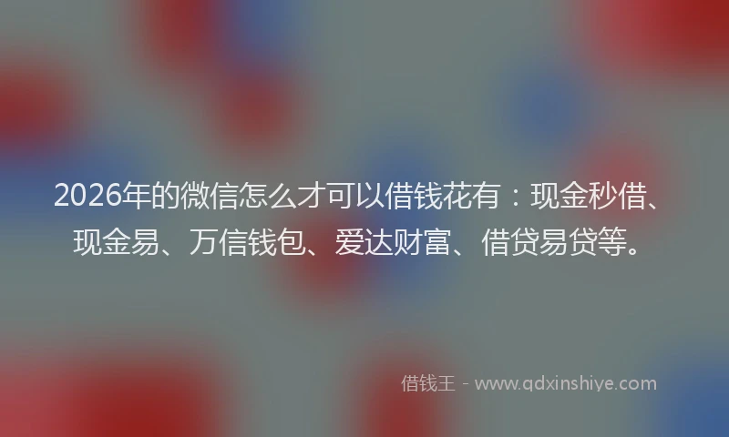 2026年的微信怎么才可以借钱花有：现金秒借、现金易、万信钱包、爱达财富、借贷易贷等。